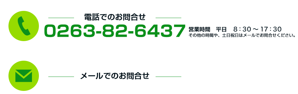 お電話でのお問合せ0263-82-6437 営業時間平日9:00〜17:30その他の時間や、土日祝日はメールでお問合せください。 メールでのお問合せ