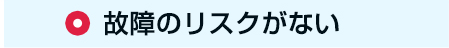 ○　故障のリスクがない