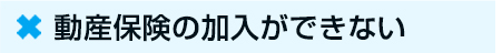 ☓　動産保険の加入ができない