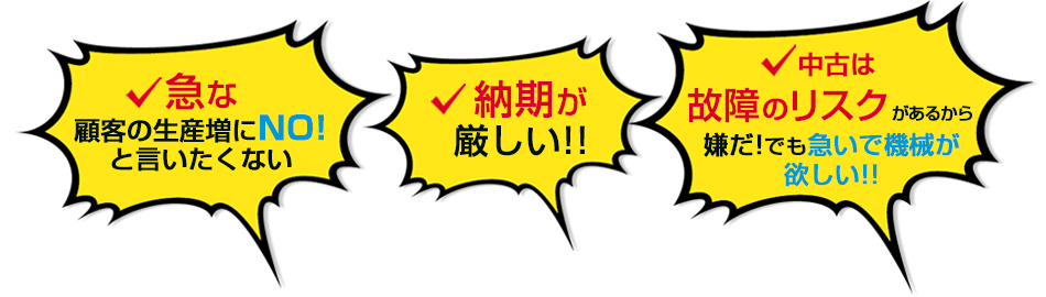 急な顧客の生産増にNo!と言いたくない　納期が厳しい 中古は故障のリスクがあるから嫌だ!でも急いで機械が欲しい!!