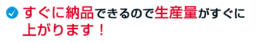 すぐに納品できるので生産量がすぐに上がります